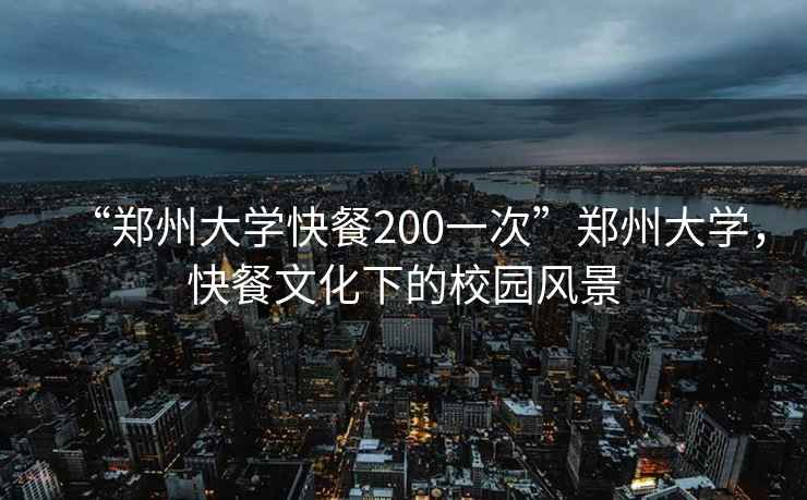 “郑州大学快餐200一次”郑州大学，快餐文化下的校园风景