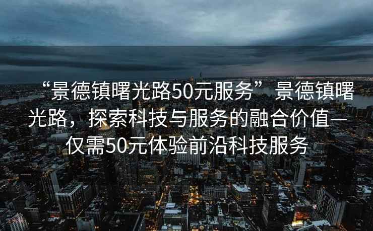 “景德镇曙光路50元服务”景德镇曙光路，探索科技与服务的融合价值—仅需50元体验前沿科技服务