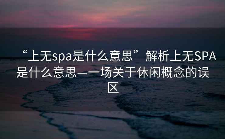 “上无spa是什么意思”解析上无SPA是什么意思—一场关于休闲概念的误区