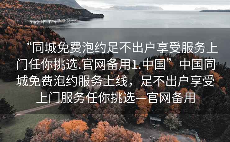 “同城免费泡约足不出户享受服务上门任你挑选.官网备用1.中国”中国同城免费泡约服务上线，足不出户享受上门服务任你挑选—官网备用