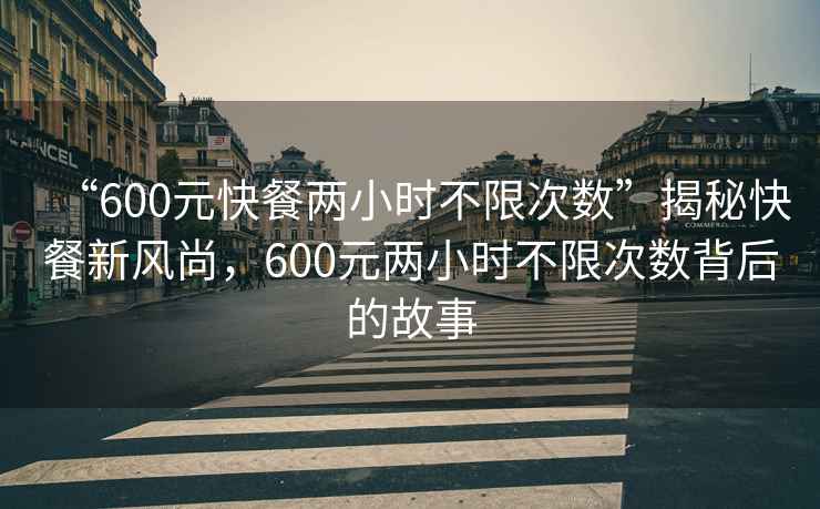 “600元快餐两小时不限次数”揭秘快餐新风尚，600元两小时不限次数背后的故事