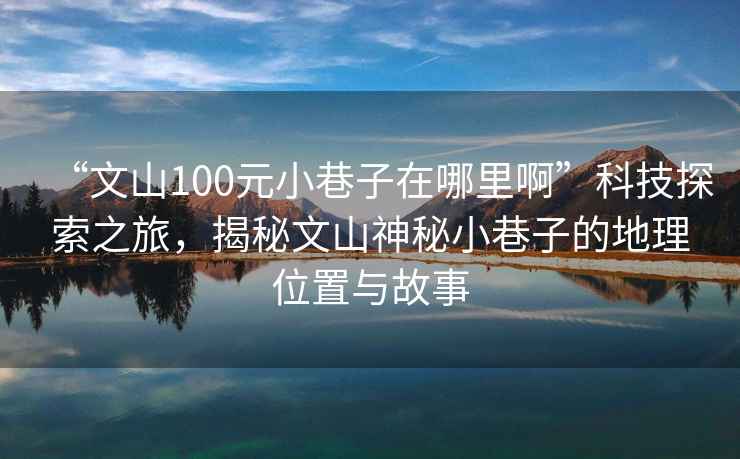 “文山100元小巷子在哪里啊”科技探索之旅，揭秘文山神秘小巷子的地理位置与故事