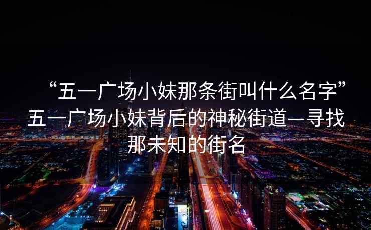 “五一广场小妹那条街叫什么名字”五一广场小妹背后的神秘街道—寻找那未知的街名