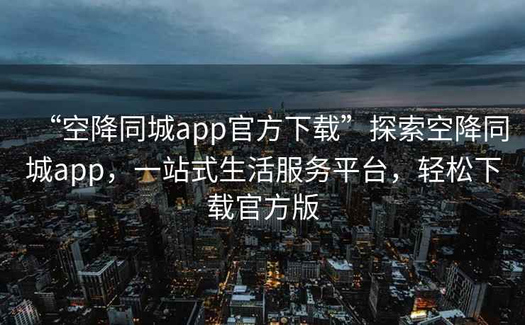 “空降同城app官方下载”探索空降同城app，一站式生活服务平台，轻松下载官方版