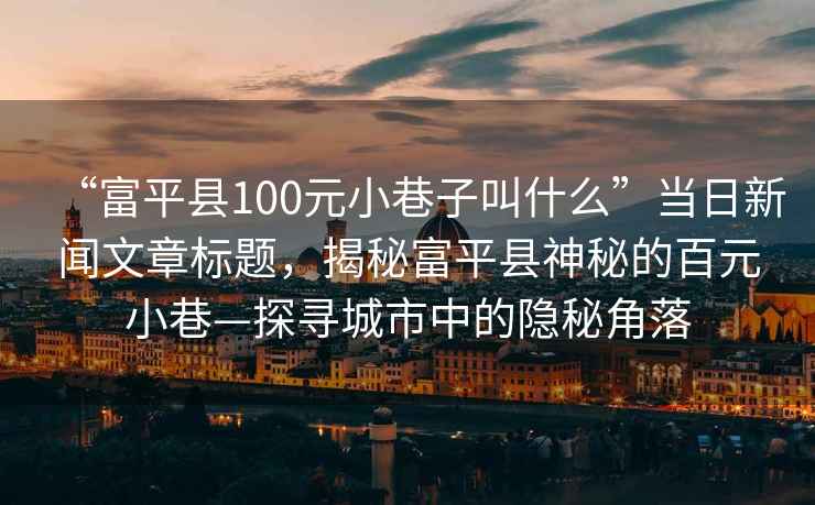 “富平县100元小巷子叫什么”当日新闻文章标题，揭秘富平县神秘的百元小巷—探寻城市中的隐秘角落