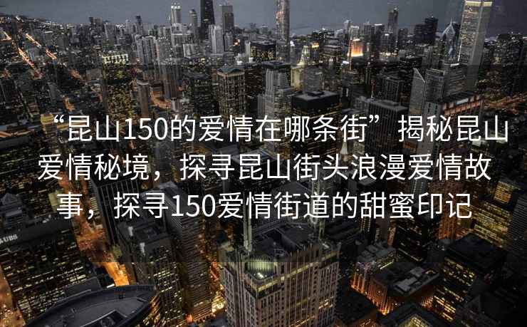 “昆山150的爱情在哪条街”揭秘昆山爱情秘境，探寻昆山街头浪漫爱情故事，探寻150爱情街道的甜蜜印记