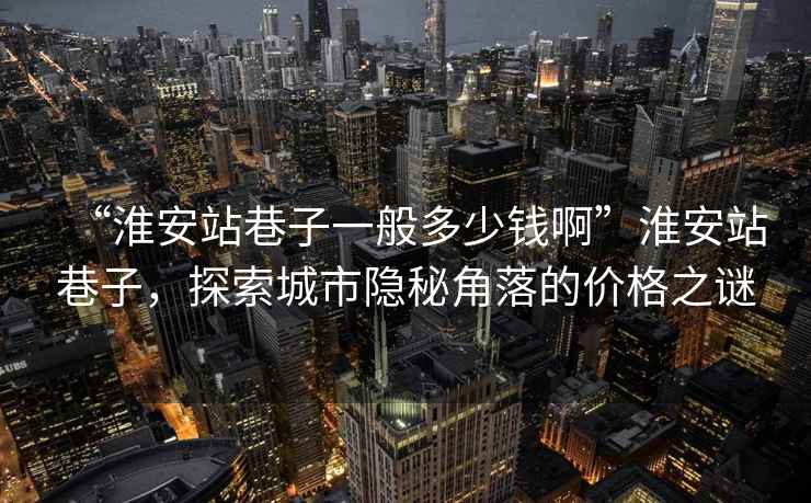 “淮安站巷子一般多少钱啊”淮安站巷子，探索城市隐秘角落的价格之谜