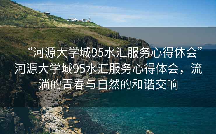 “河源大学城95水汇服务心得体会”河源大学城95水汇服务心得体会，流淌的青春与自然的和谐交响