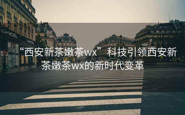 “西安新茶嫩茶wx”科技引领西安新茶嫩茶wx的新时代变革