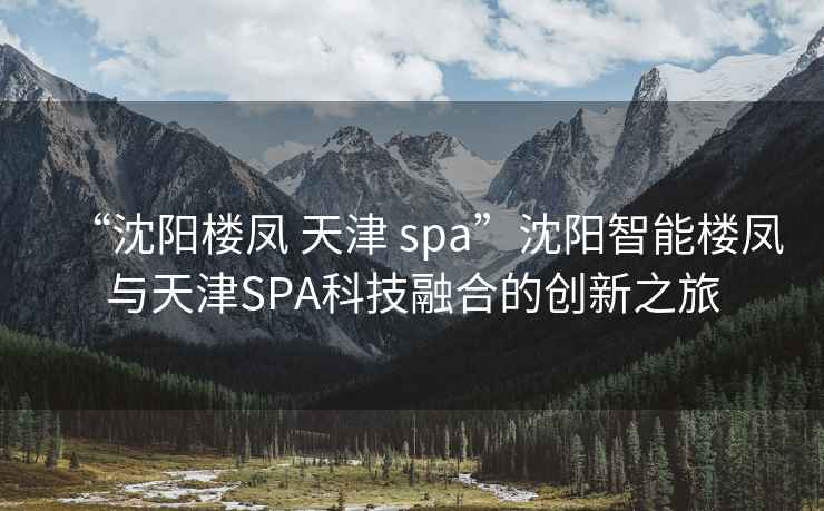 “沈阳楼凤 天津 spa”沈阳智能楼凤与天津SPA科技融合的创新之旅