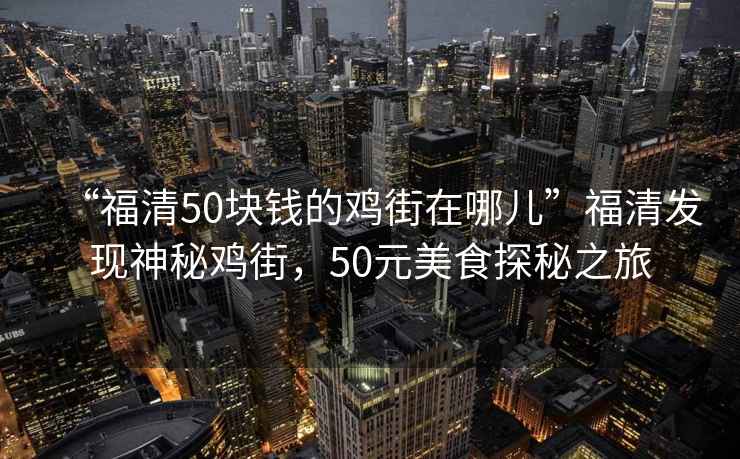 “福清50块钱的鸡街在哪儿”福清发现神秘鸡街，50元美食探秘之旅