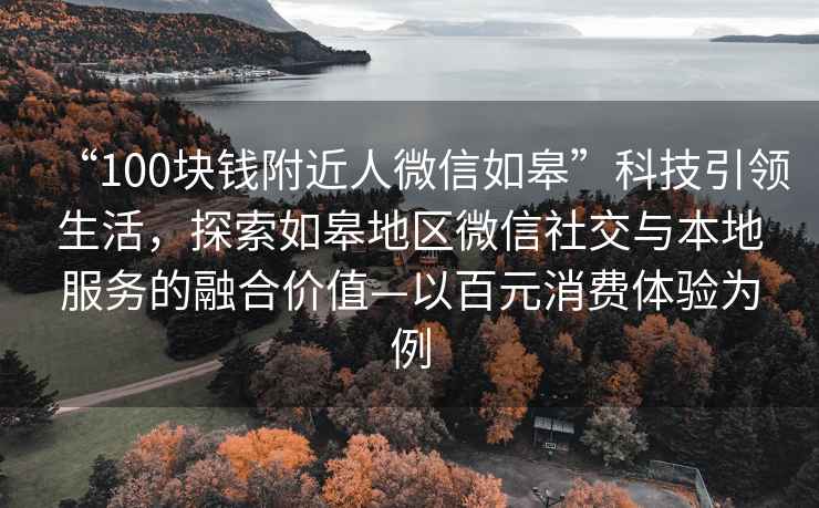 “100块钱附近人微信如皋”科技引领生活，探索如皋地区微信社交与本地服务的融合价值—以百元消费体验为例