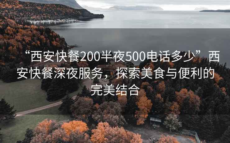 “西安快餐200半夜500电话多少”西安快餐深夜服务，探索美食与便利的完美结合