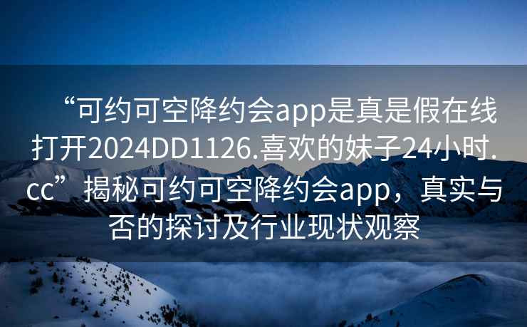 “可约可空降约会app是真是假在线打开2024DD1126.喜欢的妹子24小时.cc”揭秘可约可空降约会app，真实与否的探讨及行业现状观察