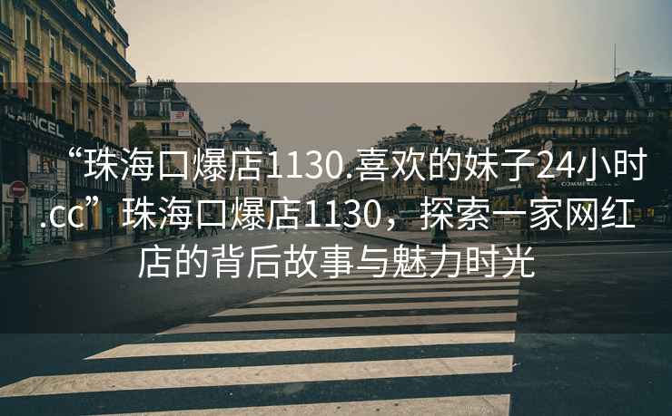 “珠海口爆店1130.喜欢的妹子24小时.cc”珠海口爆店1130，探索一家网红店的背后故事与魅力时光