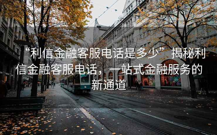 “利信金融客服电话是多少”揭秘利信金融客服电话，一站式金融服务的新通道