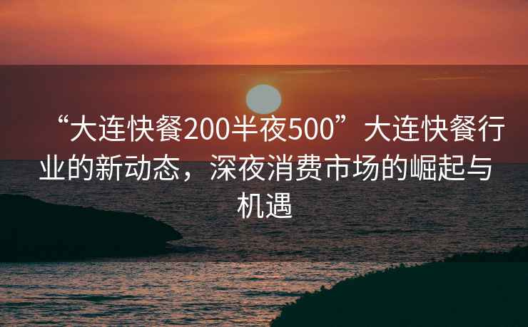 “大连快餐200半夜500”大连快餐行业的新动态，深夜消费市场的崛起与机遇