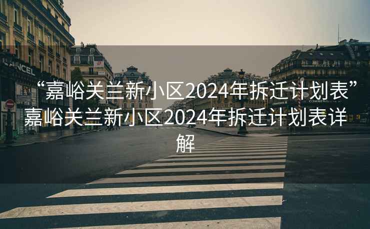 “嘉峪关兰新小区2024年拆迁计划表”嘉峪关兰新小区2024年拆迁计划表详解