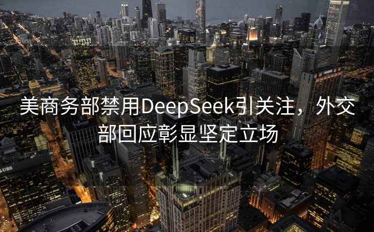 美商务部禁用DeepSeek引关注，外交部回应彰显坚定立场