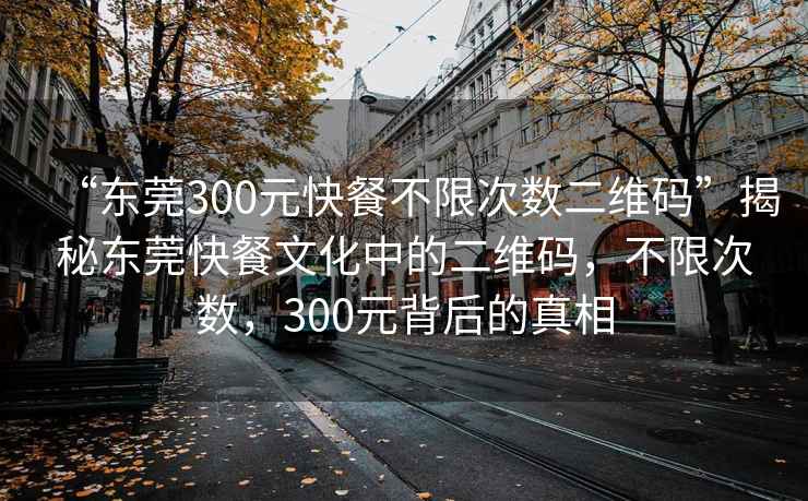 “东莞300元快餐不限次数二维码”揭秘东莞快餐文化中的二维码，不限次数，300元背后的真相