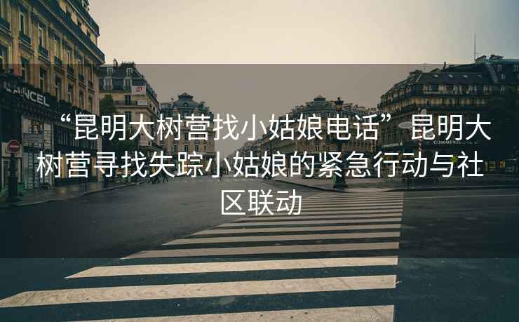 “昆明大树营找小姑娘电话”昆明大树营寻找失踪小姑娘的紧急行动与社区联动