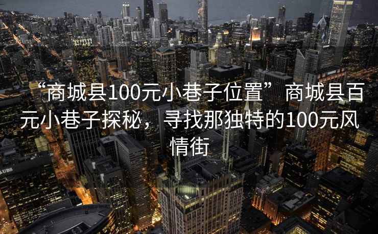 “商城县100元小巷子位置”商城县百元小巷子探秘，寻找那独特的100元风情街