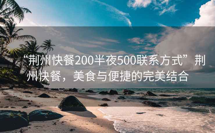 “荆州快餐200半夜500联系方式”荆州快餐，美食与便捷的完美结合