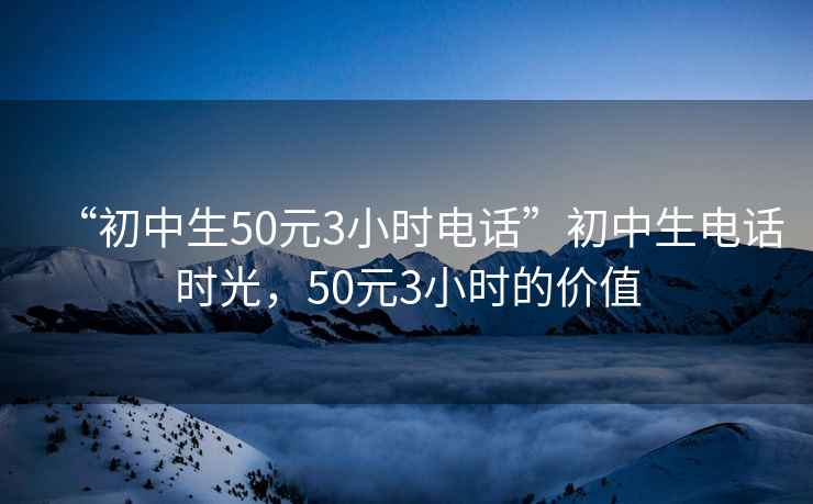 “初中生50元3小时电话”初中生电话时光，50元3小时的价值