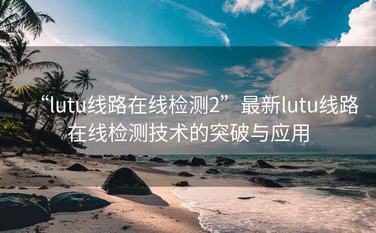 “lutu线路在线检测2”最新lutu线路在线检测技术的突破与应用