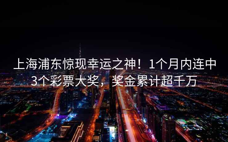 上海浦东惊现幸运之神！1个月内连中3个彩票大奖，奖金累计超千万