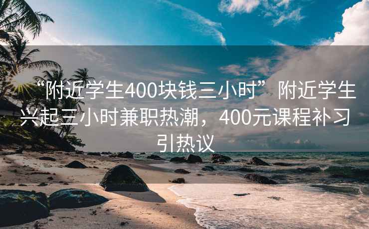 “附近学生400块钱三小时”附近学生兴起三小时兼职热潮，400元课程补习引热议