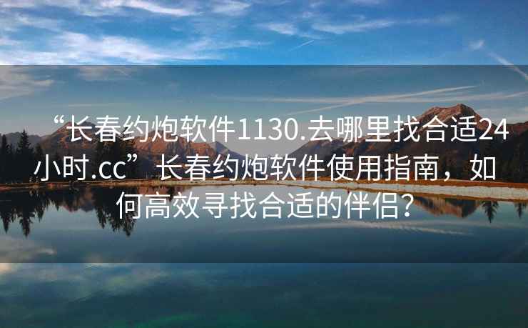 “长春约炮软件1130.去哪里找合适24小时.cc”长春约炮软件使用指南，如何高效寻找合适的伴侣？