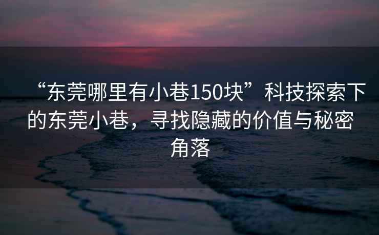 “东莞哪里有小巷150块”科技探索下的东莞小巷，寻找隐藏的价值与秘密角落