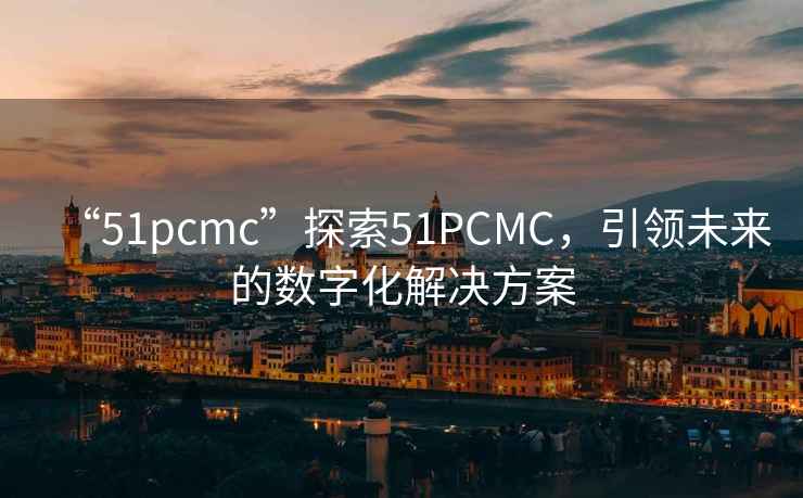 “51pcmc”探索51PCMC，引领未来的数字化解决方案