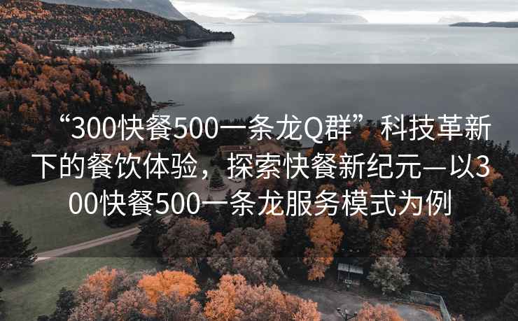 “300快餐500一条龙Q群”科技革新下的餐饮体验，探索快餐新纪元—以300快餐500一条龙服务模式为例