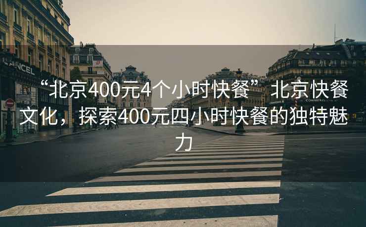 “北京400元4个小时快餐”北京快餐文化，探索400元四小时快餐的独特魅力