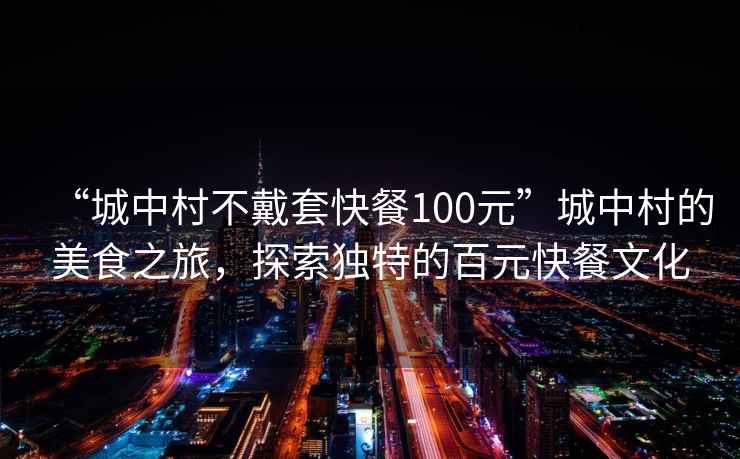 “城中村不戴套快餐100元”城中村的美食之旅，探索独特的百元快餐文化