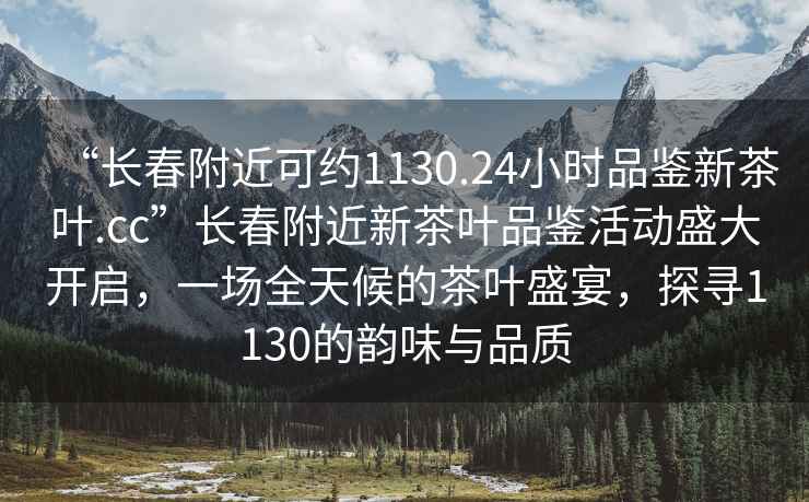 “长春附近可约1130.24小时品鉴新茶叶.cc”长春附近新茶叶品鉴活动盛大开启，一场全天候的茶叶盛宴，探寻1130的韵味与品质