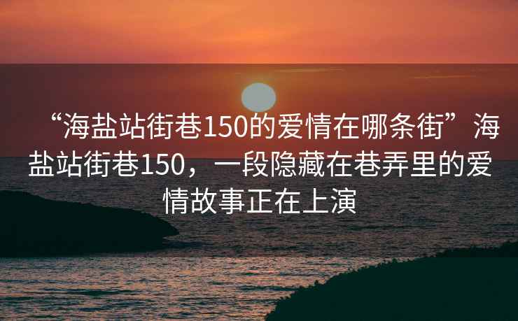 “海盐站街巷150的爱情在哪条街”海盐站街巷150，一段隐藏在巷弄里的爱情故事正在上演