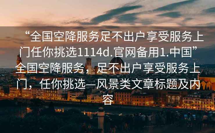 “全国空降服务足不出户享受服务上门任你挑选1114d.官网备用1.中国”全国空降服务，足不出户享受服务上门，任你挑选—风景类文章标题及内容