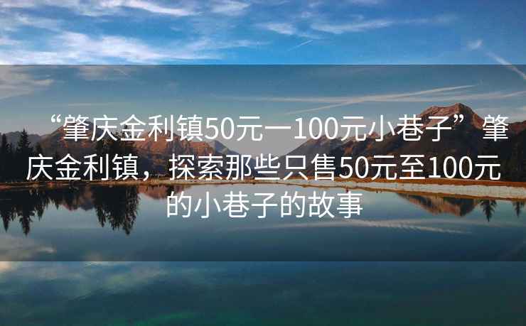 “肇庆金利镇50元一100元小巷子”肇庆金利镇，探索那些只售50元至100元的小巷子的故事