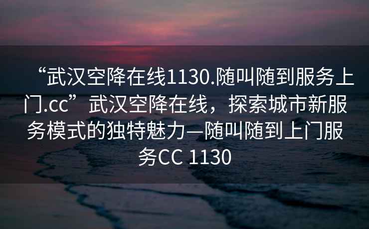 “武汉空降在线1130.随叫随到服务上门.cc”武汉空降在线，探索城市新服务模式的独特魅力—随叫随到上门服务CC 1130