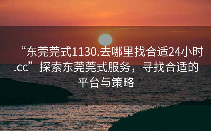 “东莞莞式1130.去哪里找合适24小时.cc”探索东莞莞式服务，寻找合适的平台与策略