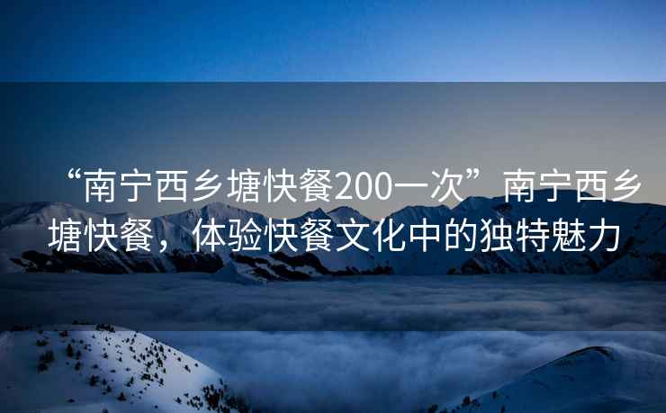 “南宁西乡塘快餐200一次”南宁西乡塘快餐，体验快餐文化中的独特魅力