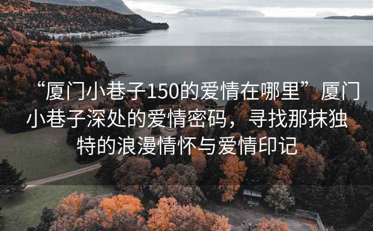 “厦门小巷子150的爱情在哪里”厦门小巷子深处的爱情密码，寻找那抹独特的浪漫情怀与爱情印记