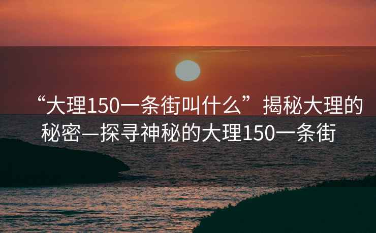 “大理150一条街叫什么”揭秘大理的秘密—探寻神秘的大理150一条街