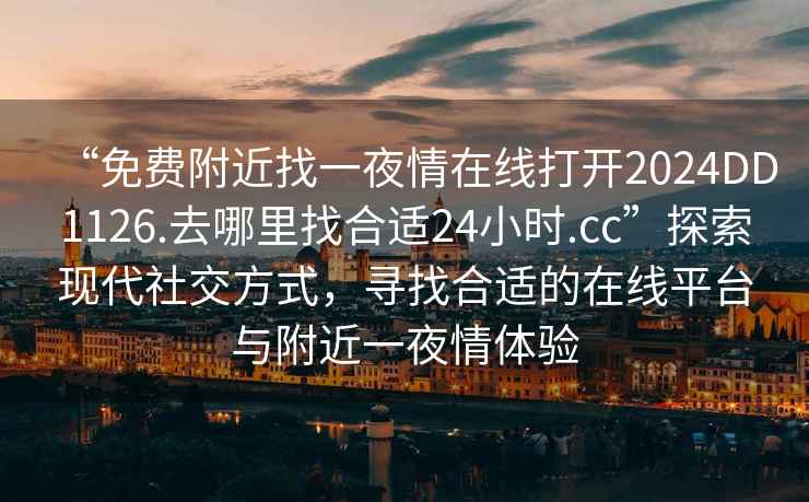 “免费附近找一夜情在线打开2024DD1126.去哪里找合适24小时.cc”探索现代社交方式，寻找合适的在线平台与附近一夜情体验