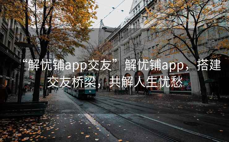 “解忧铺app交友”解忧铺app，搭建交友桥梁，共解人生忧愁