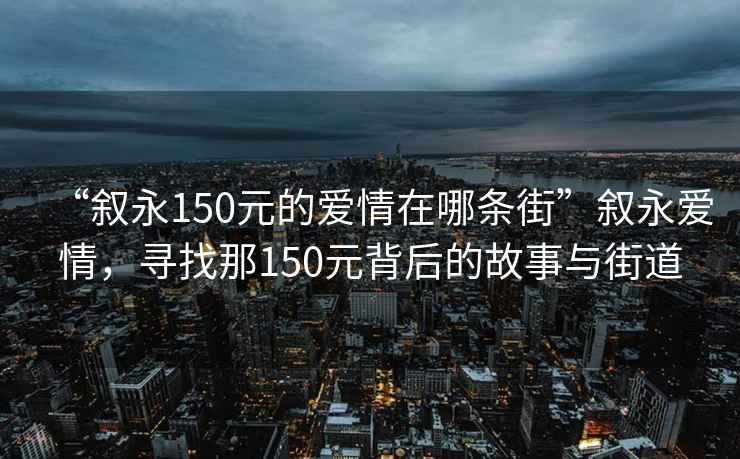 “叙永150元的爱情在哪条街”叙永爱情，寻找那150元背后的故事与街道