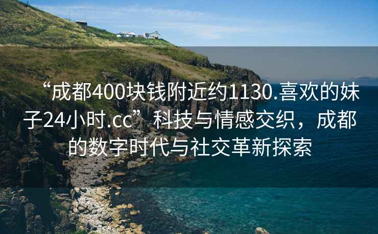 “成都400块钱附近约1130.喜欢的妹子24小时.cc”科技与情感交织，成都的数字时代与社交革新探索